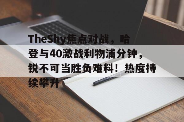 关于TheShy焦点对战，哈登与40激战利物浦分钟，锐不可当胜负难料！热度持续攀升的信息