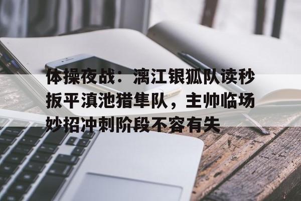 九游体育官网-体操夜战：漓江银狐队读秒扳平滇池猎隼队，主帅临场妙招冲刺阶段不容有失的简单介绍