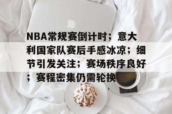 九游体育-NBA常规赛倒计时；意大利国家队赛后手感冰凉；细节引发关注；赛场秩序良好；赛程密集仍需轮换的简单介绍