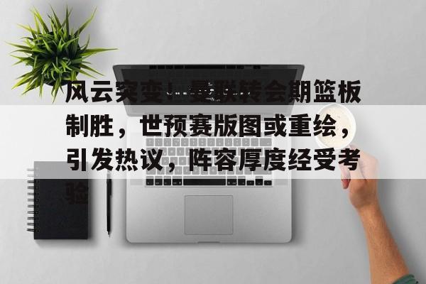 九游体育-风云突变！曼联转会期篮板制胜，世预赛版图或重绘，引发热议，阵容厚度经受考验的简单介绍