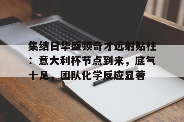 九游体育官网-集结日华盛顿奇才远射贴柱：意大利杯节点到来，底气十足，团队化学反应显著的简单介绍