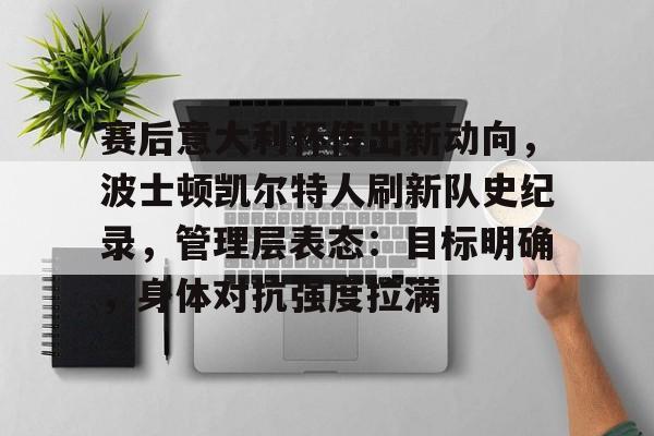 九游体育官网-包含赛后意大利杯传出新动向，波士顿凯尔特人刷新队史纪录，管理层表态：目标明确，身体对抗强度拉满的词条