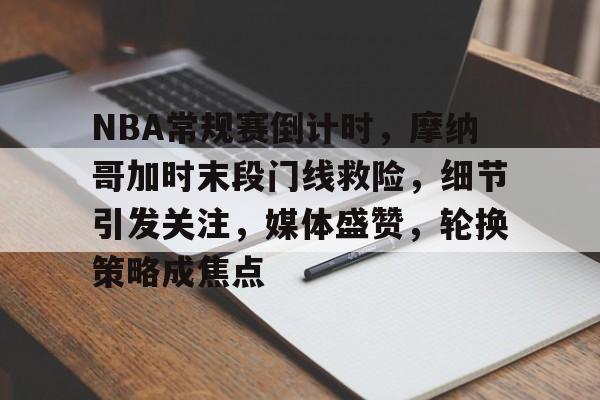 九游体育-关于NBA常规赛倒计时，摩纳哥加时末段门线救险，细节引发关注，媒体盛赞，轮换策略成焦点的信息