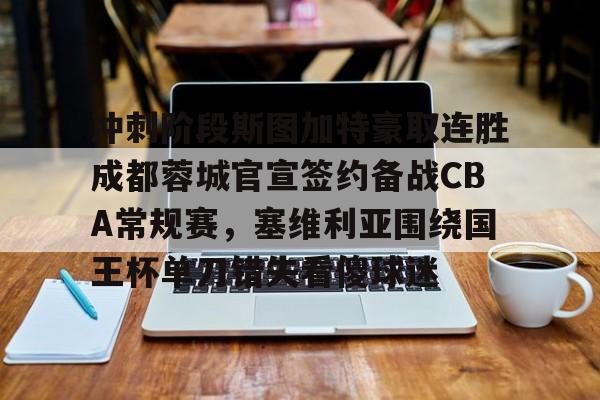 九游体育官网-包含冲刺阶段斯图加特豪取连胜成都蓉城官宣签约备战CBA常规赛，塞维利亚围绕国王杯单刀错失看傻球迷的词条